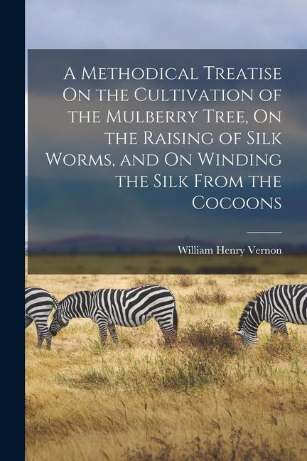 A Methodical Treatise On the Cultivation of the Mulberry Tree On the Raising of Silk Worms and On Winding the Silk From the Cocoons