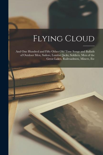 Flying Cloud: And One Hundred and Fifty Other Old Time Songs and Ballads of Outdoor Men Sailors Lumber Jacks Soldiers Men of the