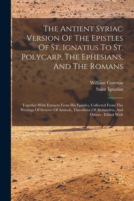 The Antient Syriac Version Of The Epistles Of St. Ignatius To St. Polycarp The Ephesians And The Romans: Together With Extracts From His Epistles C