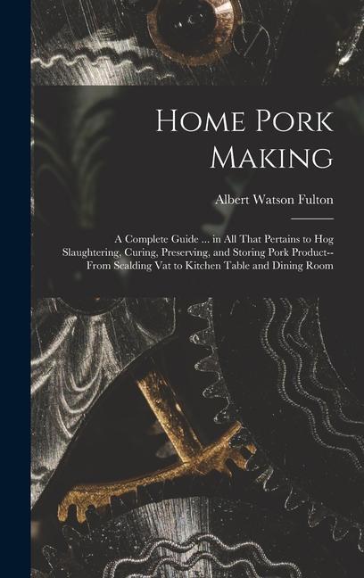 Home Pork Making; a Complete Guide ... in all That Pertains to hog Slaughtering Curing Preserving and Storing Pork Product--from Scalding vat to Kitchen Table and Dining Room