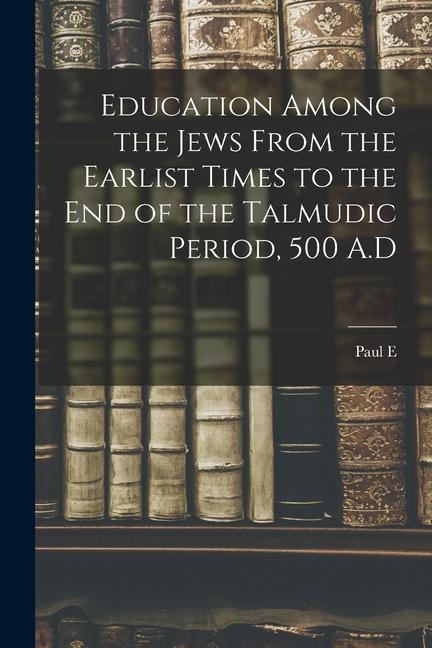 Education Among the Jews From the Earlist Times to the end of the Talmudic Period 500 A.D