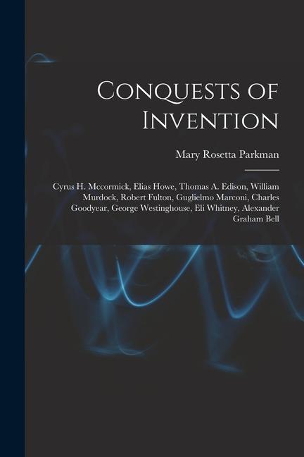 Conquests of Invention: Cyrus H. Mccormick Elias Howe Thomas A. Edison William Murdock Robert Fulton Guglielmo Marconi Charles Goodyear