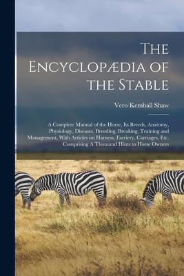 The Encyclopædia of the Stable: A Complete Manual of the Horse its Breeds Anatomy Physiology Diseases Breeding Breaking Training and Management