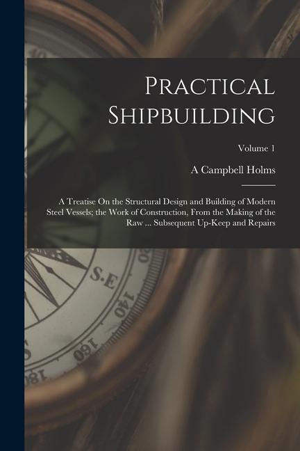 Practical Shipbuilding: A Treatise On the Structural  and Building of Modern Steel Vessels; the Work of Construction From the Making of