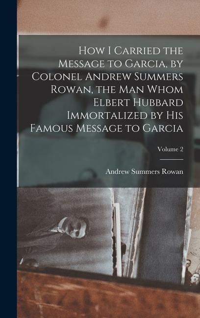 How I Carried the Message to Garcia by Colonel Andrew Summers Rowan the man Whom Elbert Hubbard Immortalized by his Famous Message to Garcia; Volume 2