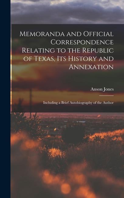 Memoranda and Official Correspondence Relating to the Republic of Texas Its History and Annexation