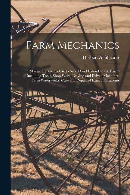 Farm Mechanics: Machinery and Its Use to Save Hand Labor On the Farm Including Tools Shop Work Driving and Driven Machines Farm Wa