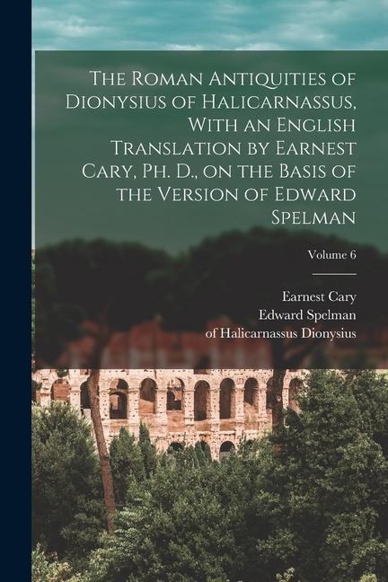 The Roman Antiquities of Dionysius of Halicarnassus With an English Translation by Earnest Cary Ph. D. on the Basis of the Version of Edward Spelma