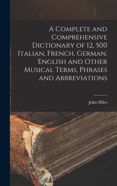 A Complete and Comprehensive Dictionary of 12 500 Italian French German English and Other Musical Terms Phrases and Abbreviations