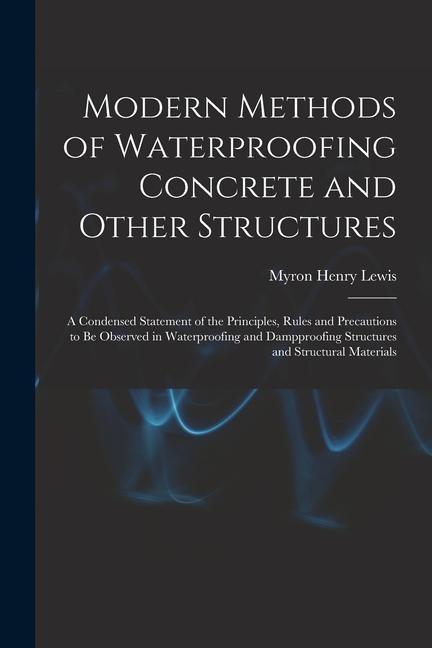 Modern Methods of Waterproofing Concrete and Other Structures; a Condensed Statement of the Principles Rules and Precautions to be Observed in Waterp