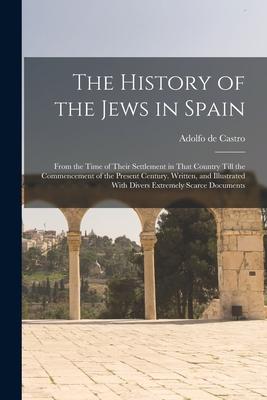The History of the Jews in Spain: From the Time of Their Settlement in That Country Till the Commencement of the Present Century. Written and Illustr