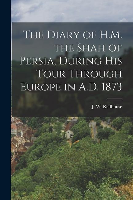 The Diary of H.M. the Shah of Persia During His Tour Through Europe in A.D. 1873