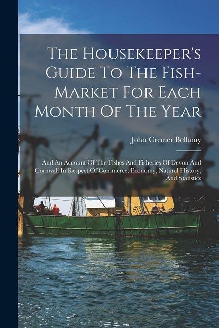 The Housekeeper‘s Guide To The Fish-market For Each Month Of The Year: And An Account Of The Fishes And Fisheries Of Devon And Cornwall In Respect Of