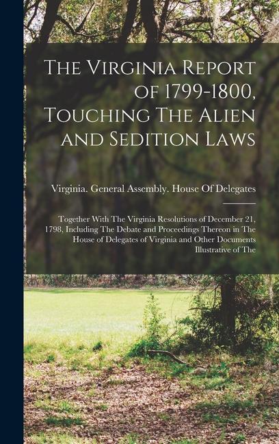 The Virginia Report of 1799-1800 Touching The Alien and Sedition Laws; Together With The Virginia Resolutions of December 21 1798 Including The Debate and Proceedings Thereon in The House of Delegates of Virginia and Other Documents Illustrative of The