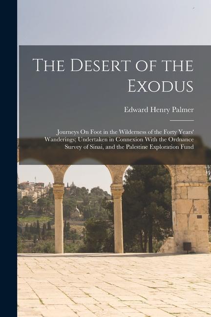 The Desert of the Exodus: Journeys On Foot in the Wilderness of the Forty Years‘ Wanderings; Undertaken in Connexion With the Ordnance Survey of