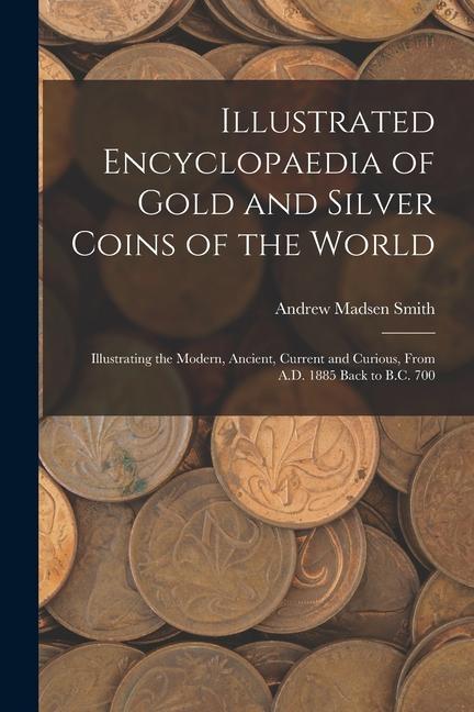 Illustrated Encyclopaedia of Gold and Silver Coins of the World; Illustrating the Modern Ancient Current and Curious From A.D. 1885 Back to B.C. 70
