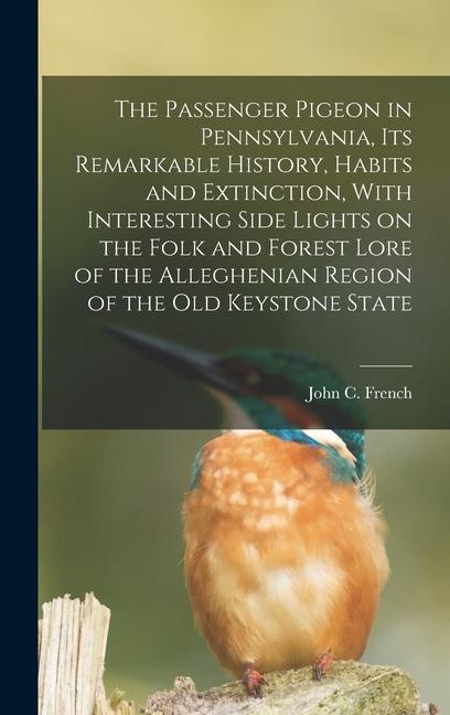 The Passenger Pigeon in Pennsylvania its Remarkable History Habits and Extinction With Interesting Side Lights on the Folk and Forest Lore of the A