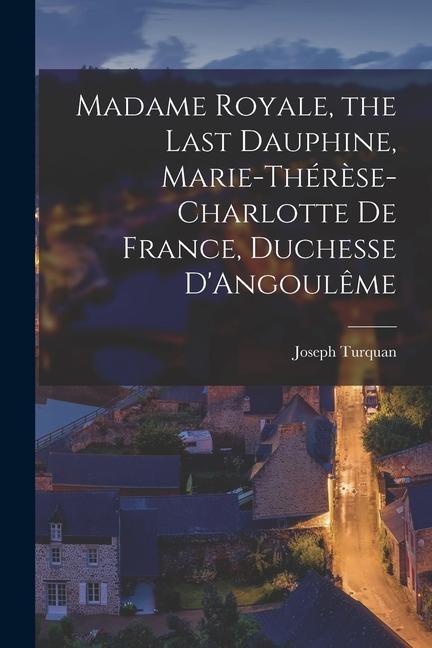 Madame Royale the Last Dauphine Marie-Thérèse-Charlotte de France Duchesse D‘Angoulême