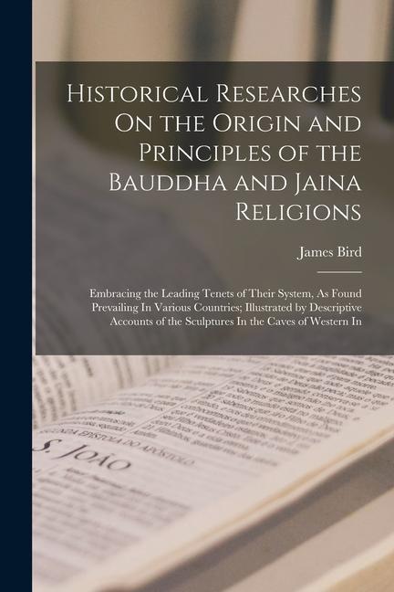 Historical Researches On the Origin and Principles of the Bauddha and Jaina Religions: Embracing the Leading Tenets of Their System As Found Prevaili
