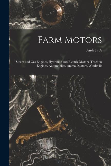 Farm Motors; Steam and gas Engines Hydraulic and Electric Motors Traction Engines Automobiles Animal Motors Windmills