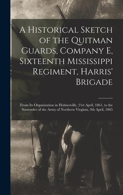 A Historical Sketch of the Quitman Guards Company E Sixteenth Mississippi Regiment Harris‘ Brigade: From its Organization in Holmesville 21st Apri