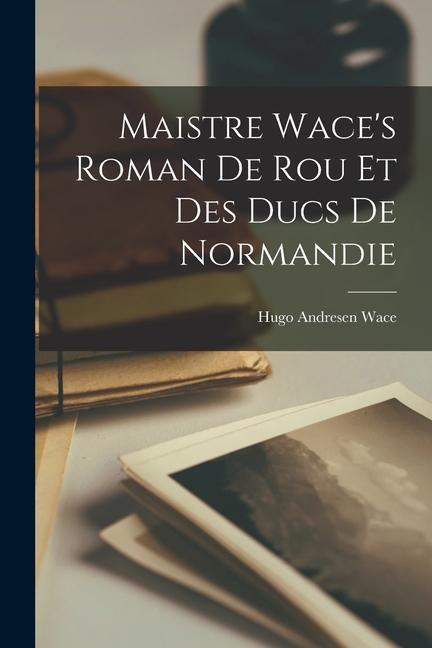 Maistre Wace‘s Roman de Rou et des Ducs de Normandie