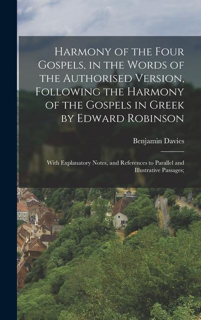 Harmony of the Four Gospels in the Words of the Authorised Version Following the Harmony of the Gospels in Greek by Edward Robinson; With Explanatory Notes and References to Parallel and Illustrative Passages;