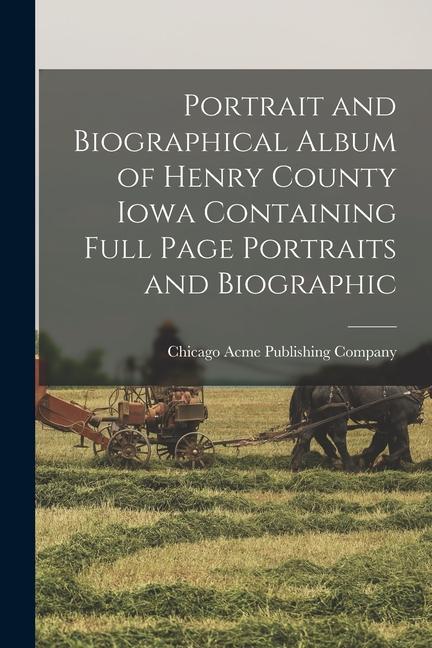 Portrait and Biographical Album of Henry County Iowa Containing Full Page Portraits and Biographic