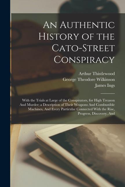 An Authentic History of the Cato-Street Conspiracy; With the Trials at Large of the Conspirators for High Treason And Murder; a Description of Their