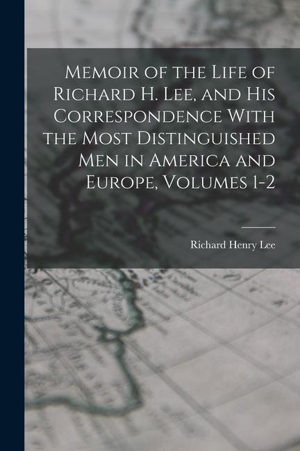 Memoir of the Life of Richard H. Lee and His Correspondence With the Most Distinguished Men in America and Europe Volumes 1-2