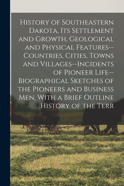 History of Southeastern Dakota its Settlement and Growth Geological and Physical Features--countries Cities Towns and Villages--incidents of Pione