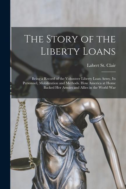 The Story of the Liberty Loans; Being a Record of the Volunteer Liberty Loan Army its Personnel Mobilization and Methods. How America at Home Backed