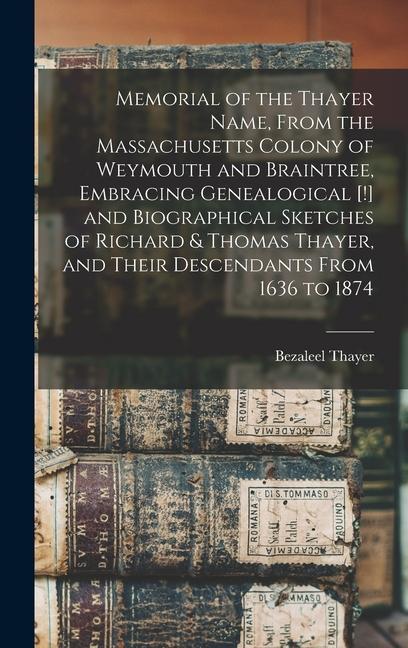 Memorial of the Thayer Name From the Massachusetts Colony of Weymouth and Braintree Embracing Genealogical [!] and Biographical Sketches of Richard