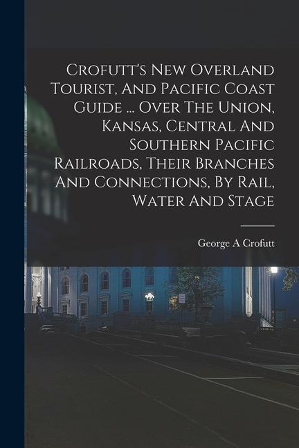 Crofutt‘s New Overland Tourist And Pacific Coast Guide ... Over The Union Kansas Central And Southern Pacific Railroads Their Branches And Connect