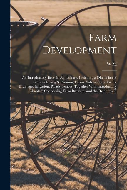 Farm Development; an Introductory Book in Agriculture Including a Discussion of Soils Selecting & Planning Farms Subduing the Fields Drainage Irr