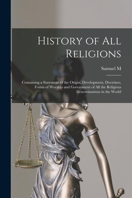History of all Religions; Containing a Statement of the Origin Development Doctrines Forms of Worship and Government of all the Religious Denominat