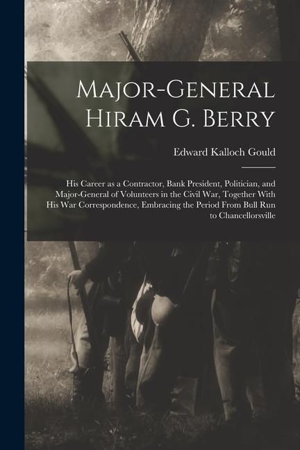 Major-general Hiram G. Berry; his Career as a Contractor Bank President Politician and Major-general of Volunteers in the Civil war Together With