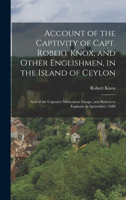 Account of the Captivity of Capt. Robert Knox and Other Englishmen in the Island of Ceylon; and of the Captain‘s Miraculous Escape and Return to England in Spetember 1680