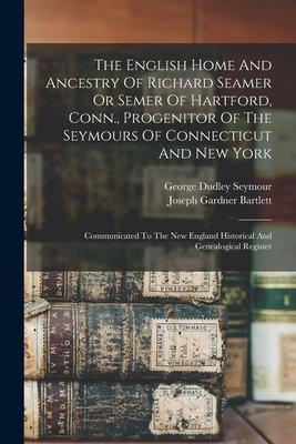 The English Home And Ancestry Of Richard Seamer Or Semer Of Hartford Conn. Progenitor Of The Seymours Of Connecticut And New York: Communicated To T