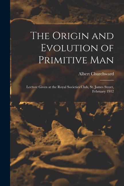 The Origin and Evolution of Primitive man; Lecture Given at the Royal Societies Club St. James Street February 1912