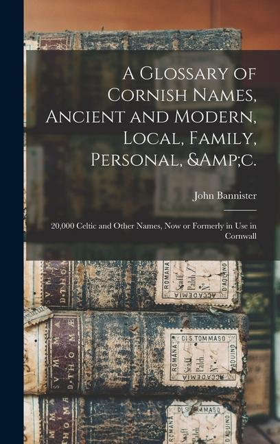 A Glossary of Cornish Names Ancient and Modern Local Family Personal &c.: 20000 Celtic and Other Names now or Formerly in use in Cornwall
