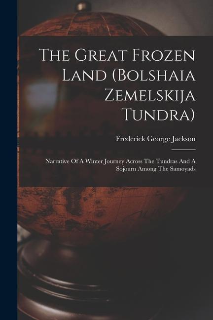 The Great Frozen Land (bolshaia Zemelskija Tundra): Narrative Of A Winter Journey Across The Tundras And A Sojourn Among The Samoyads