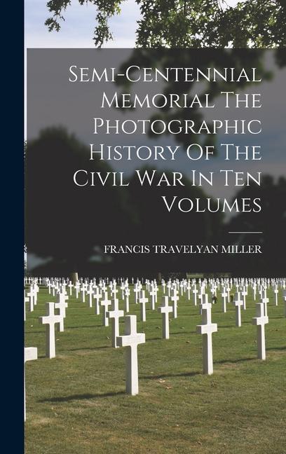 Semi-centennial Memorial The Photographic History Of The Civil War In Ten Volumes
