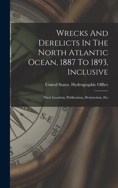 Wrecks And Derelicts In The North Atlantic Ocean 1887 To 1893 Inclusive: Their Location Publication Destruction Etc