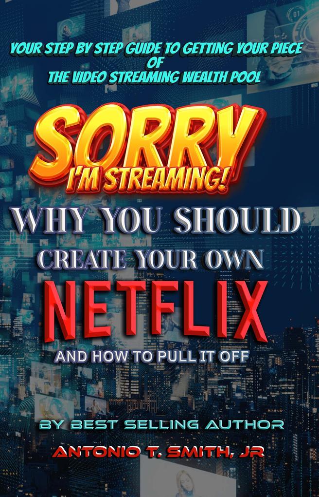 Sorry I‘m Streaming: Why You Should Create Your Own Netflix and How To Pull It Off Your Step By Step Guide To Getting Your Piece of the Video Streaming Wealth Pool