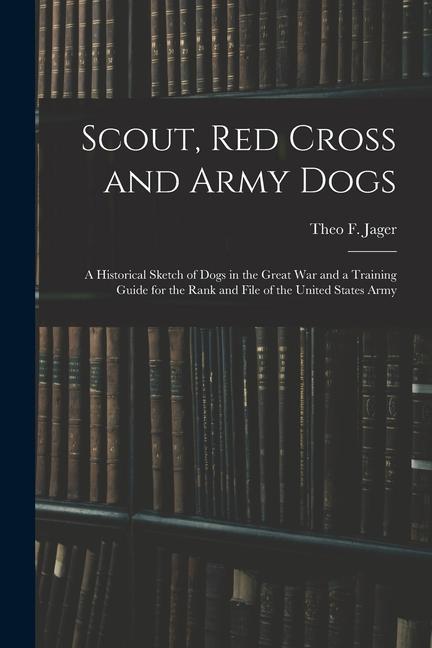 Scout Red Cross and Army Dogs: A Historical Sketch of Dogs in the Great War and a Training Guide for the Rank and File of the United States Army