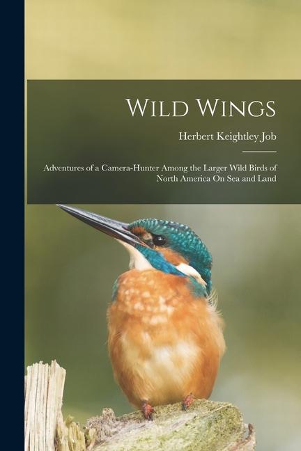 Wild Wings: Adventures of a Camera-Hunter Among the Larger Wild Birds of North America On Sea and Land