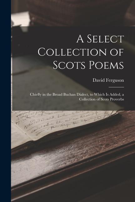 A Select Collection of Scots Poems: Chiefly in the Broad Buchan Dialect to Which Is Added a Collection of Scots Proverbs