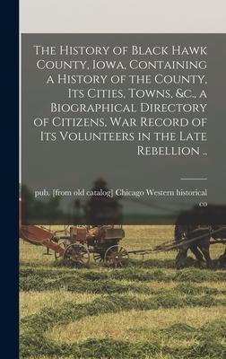 The History of Black Hawk County Iowa Containing a History of the County its Cities Towns &c. a Biographical Directory of Citizens war Record o
