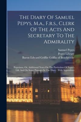 The Diary Of Samuel Pepys M.a. F.r.s. Clerk Of The Acts And Secretary To The Admirality: Pepysiana Or Additional Notes On The Particulars Of Pepy